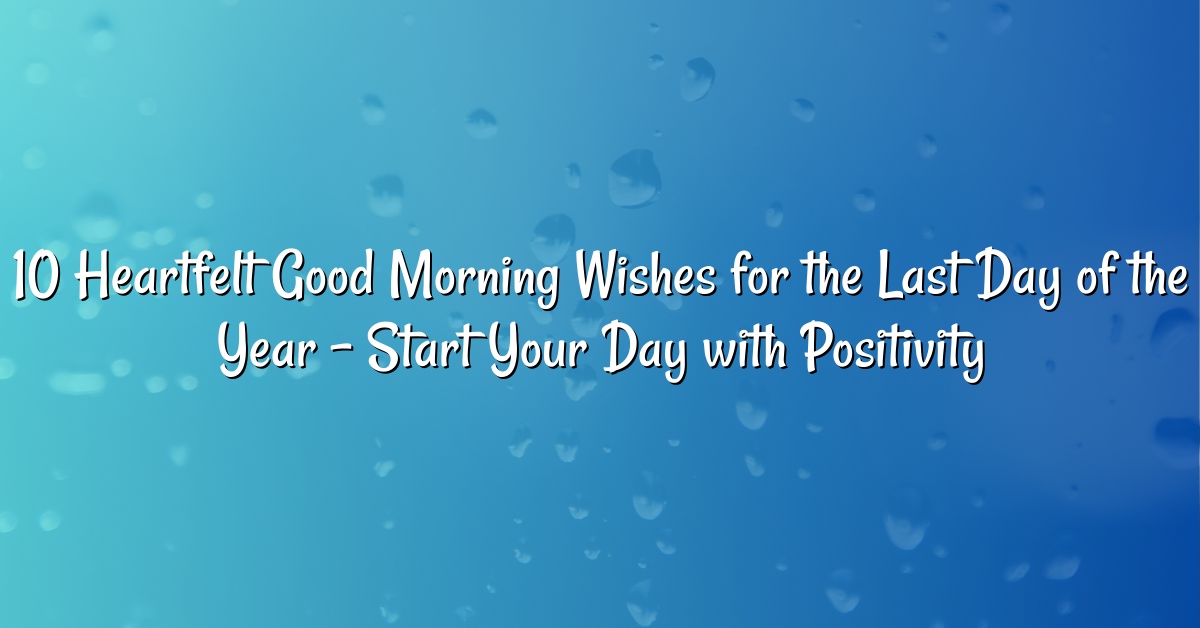 10 Heartfelt Good Morning Wishes for the Last Day of the Year – Start Your Day with Positivity