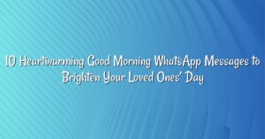 10 Heartwarming Good Morning WhatsApp Messages to Brighten Your Loved Ones’ Day