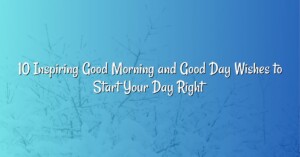 10 Inspiring Good Morning and Good Day Wishes to Start Your Day Right