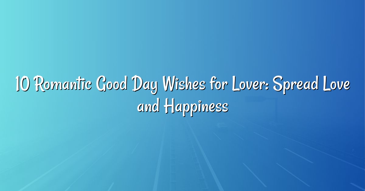 10 Romantic Good Day Wishes for Lover: Spread Love and Happiness