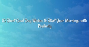 10 Short Good Day Wishes to Start Your Mornings with Positivity