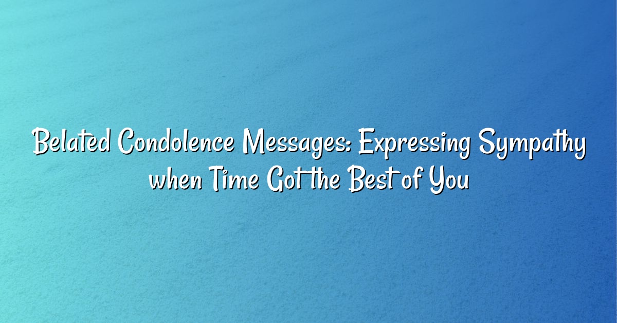 Belated Condolence Messages: Expressing Sympathy when Time Got the Best of You