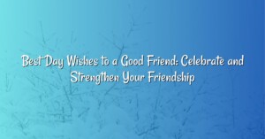 Best Day Wishes to a Good Friend: Celebrate and Strengthen Your Friendship