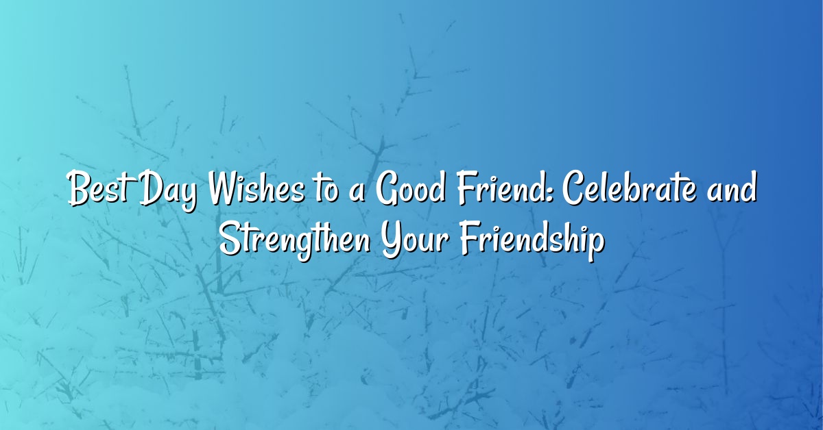 Best Day Wishes to a Good Friend: Celebrate and Strengthen Your Friendship