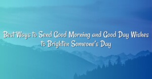 Best Ways to Send Good Morning and Good Day Wishes to Brighten Someone’s Day