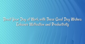 Boost Your Day at Work with These Good Day Wishes: Enhance Motivation and Productivity