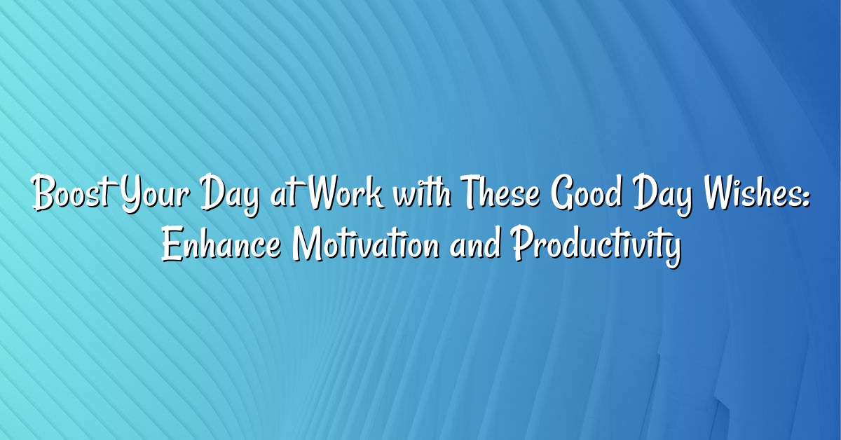 Boost Your Day at Work with These Good Day Wishes: Enhance Motivation and Productivity