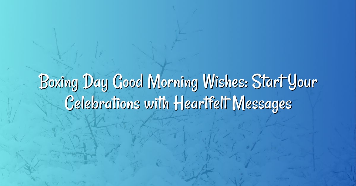 Boxing Day Good Morning Wishes: Start Your Celebrations with Heartfelt Messages