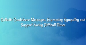 Catholic Condolence Messages: Expressing Sympathy and Support during Difficult Times