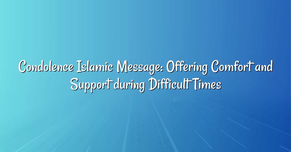 Condolence Islamic Message: Offering Comfort and Support during Difficult Times