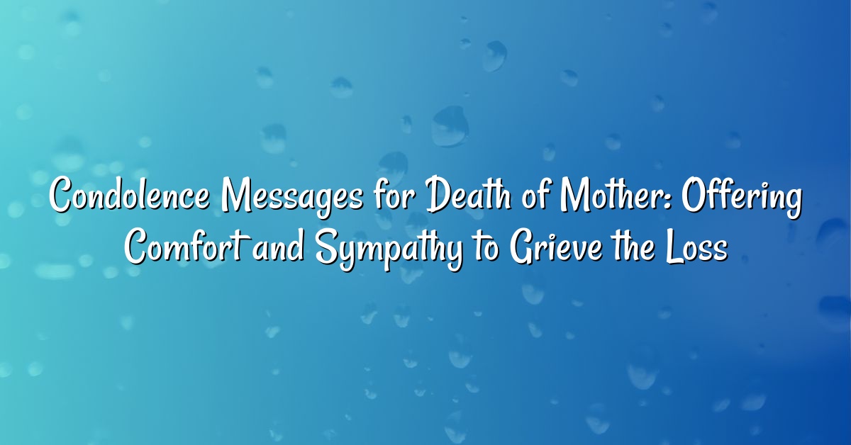 Condolence Messages for Death of Mother: Offering Comfort and Sympathy to Grieve the Loss