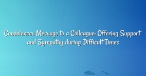 Condolences Message to a Colleague: Offering Support and Sympathy during Difficult Times