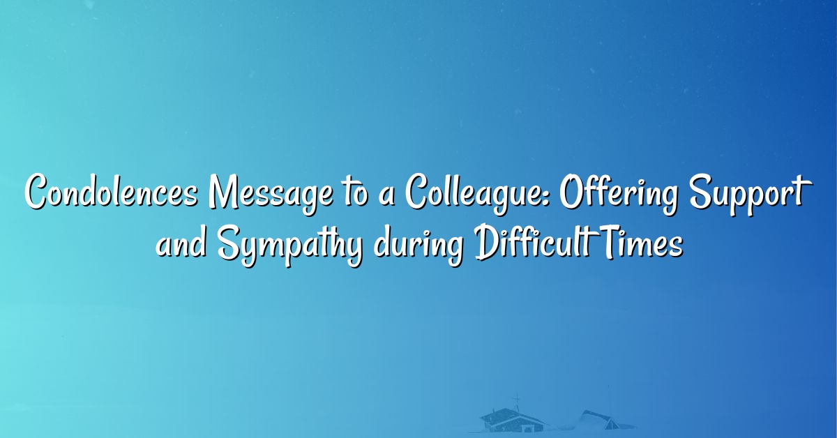 Condolences Message to a Colleague: Offering Support and Sympathy during Difficult Times