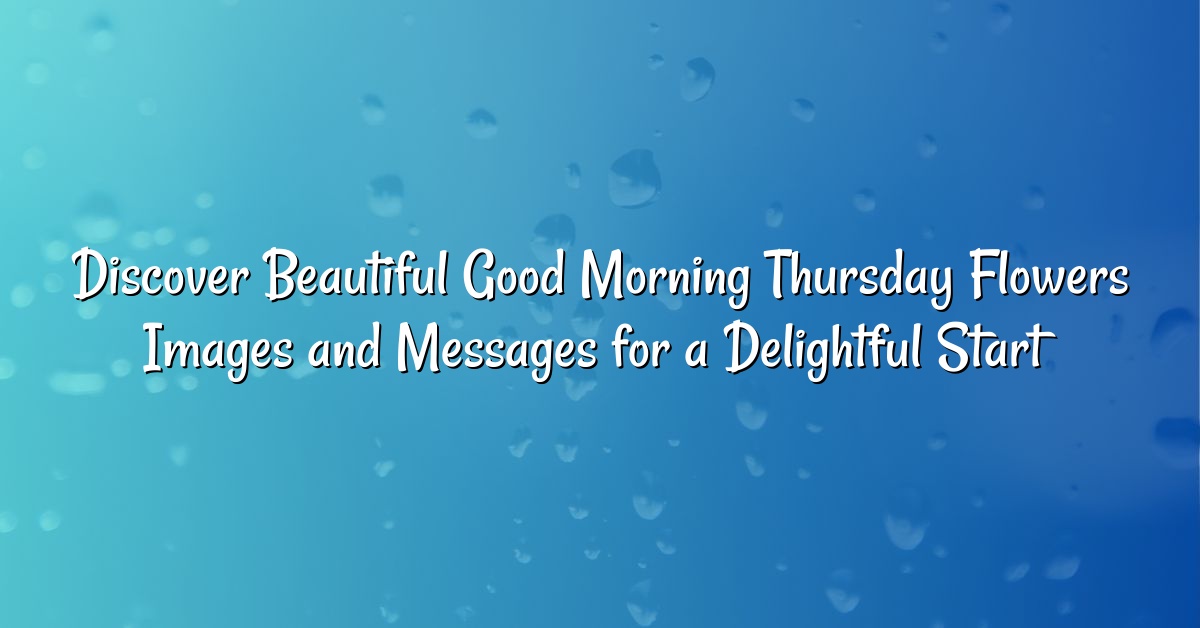 Discover Beautiful Good Morning Thursday Flowers Images and Messages for a Delightful Start