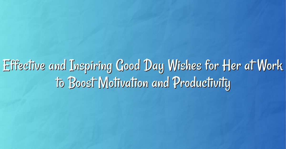 Effective and Inspiring Good Day Wishes for Her at Work to Boost Motivation and Productivity