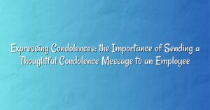 Expressing Condolences: the Importance of Sending a Thoughtful Condolence Message to an Employee