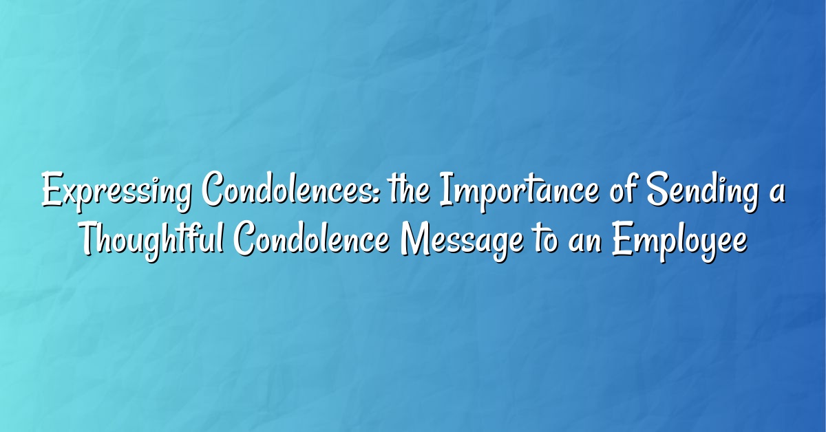 Expressing Condolences: the Importance of Sending a Thoughtful Condolence Message to an Employee