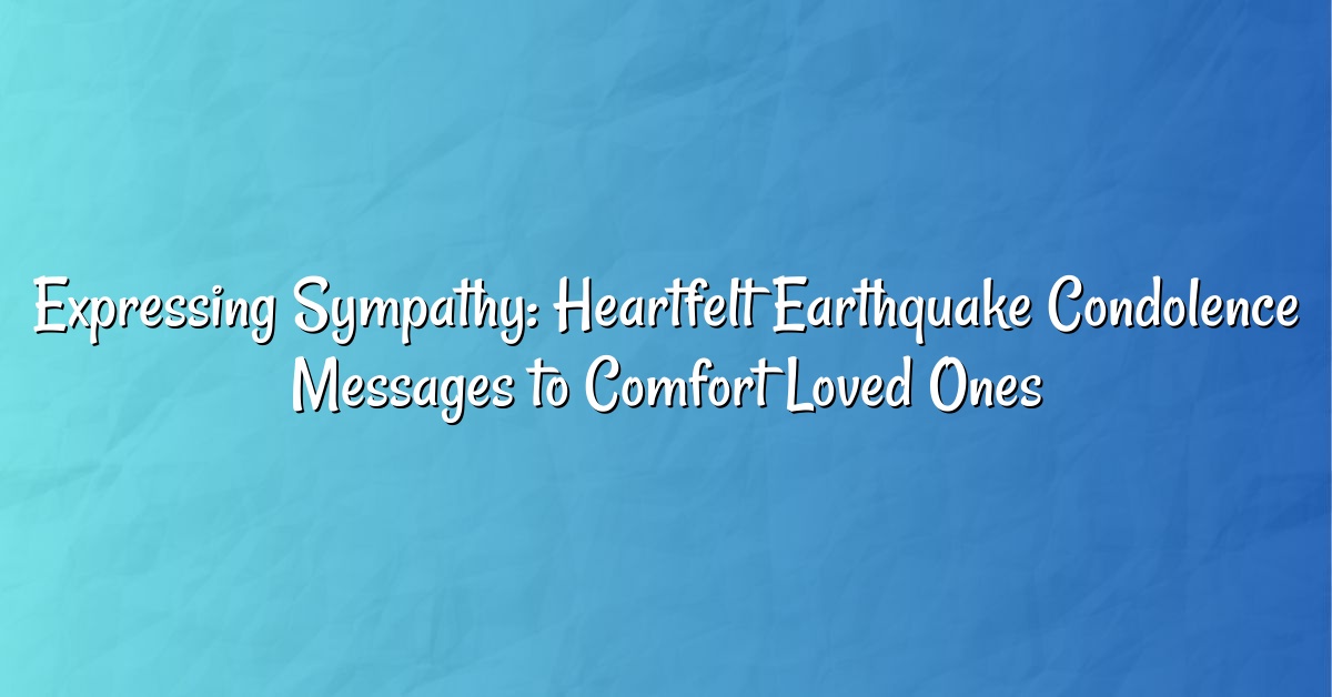 Expressing Sympathy: Heartfelt Earthquake Condolence Messages to Comfort Loved Ones