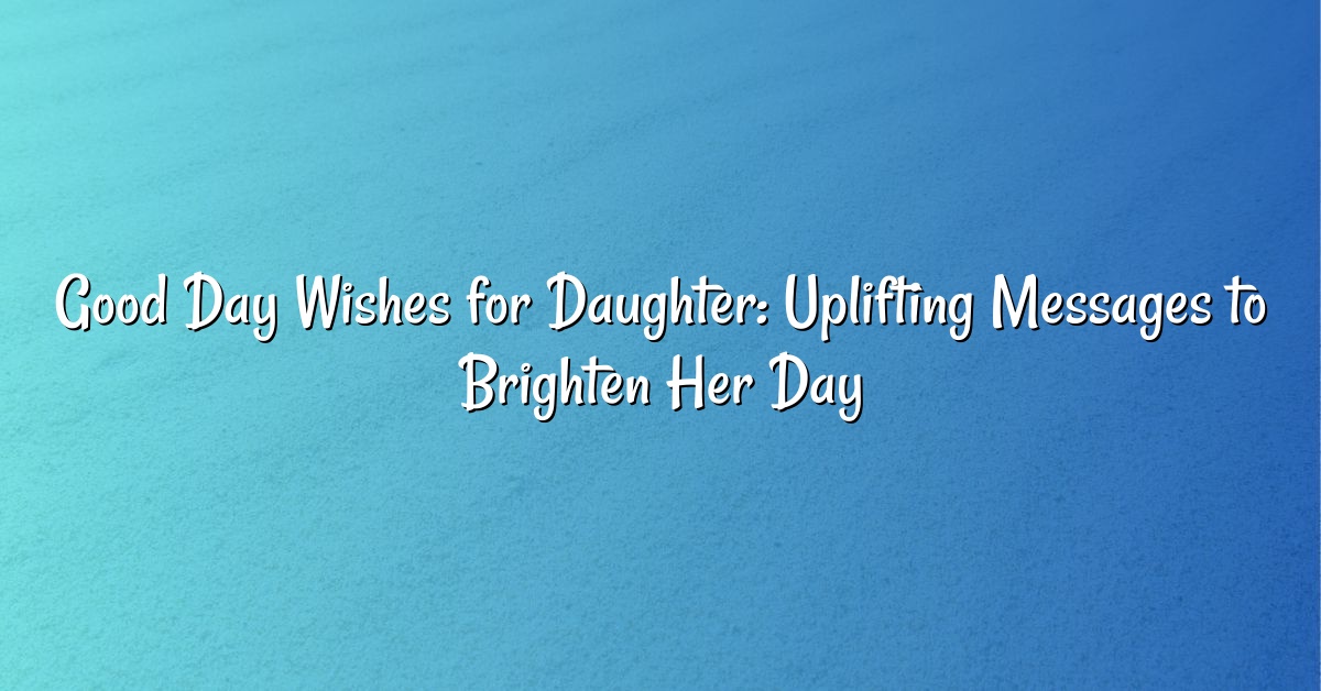 Good Day Wishes for Daughter: Uplifting Messages to Brighten Her Day