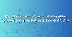 Good Morning Happy 1st Day of February Wishes: Spreading Joy and Positivity on the New Month’s Dawn