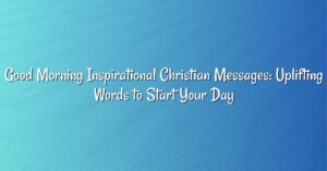 Good Morning Inspirational Christian Messages: Uplifting Words to Start Your Day