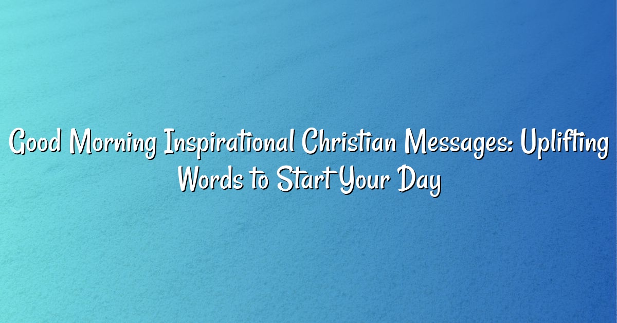 Good Morning Inspirational Christian Messages: Uplifting Words to Start Your Day