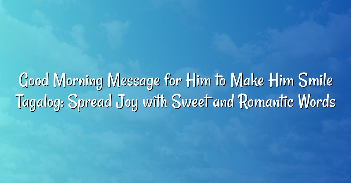 Good Morning Message for Him to Make Him Smile Tagalog: Spread Joy with Sweet and Romantic Words