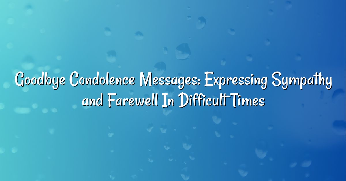 Goodbye Condolence Messages: Expressing Sympathy and Farewell In Difficult Times