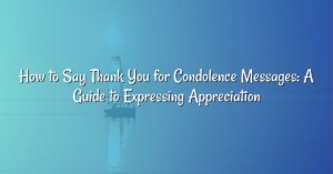 How to Say Thank You for Condolence Messages: A Guide to Expressing Appreciation