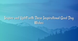 Inspire and Uplift with These Inspirational Good Day Wishes