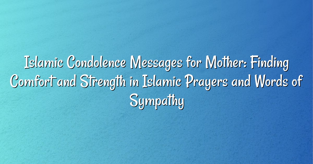 Islamic Condolence Messages for Mother: Finding Comfort and Strength in Islamic Prayers and Words of Sympathy