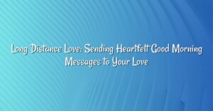 Long Distance Love: Sending Heartfelt Good Morning Messages to Your Love