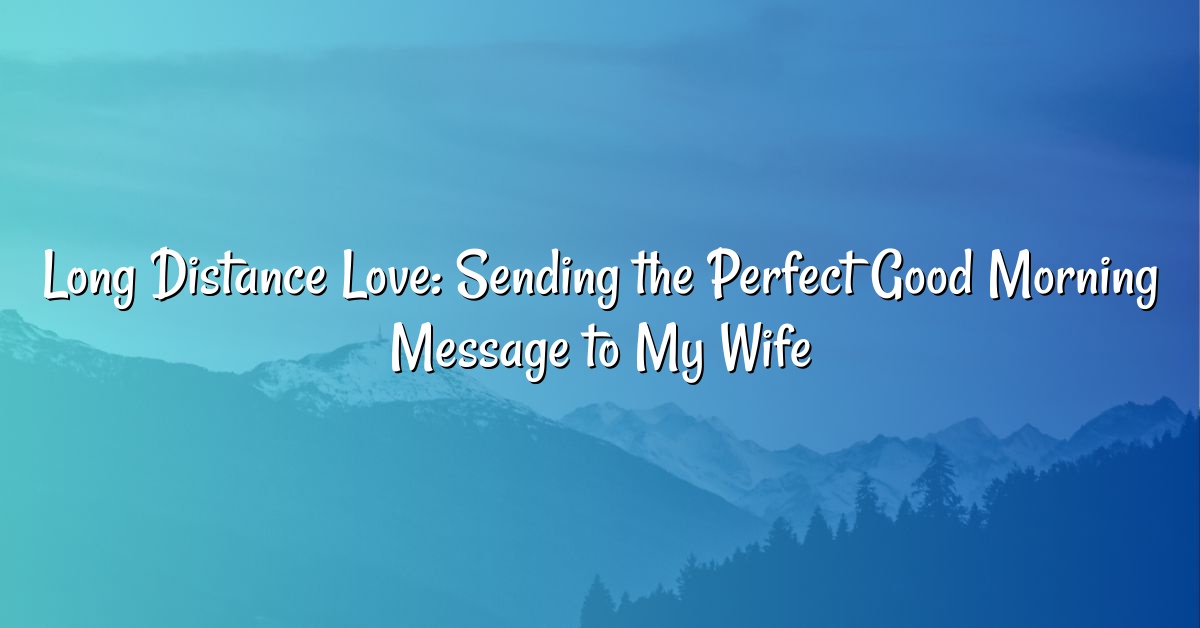 Long Distance Love: Sending the Perfect Good Morning Message to My Wife