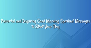 Powerful and Inspiring Good Morning Spiritual Messages to Start Your Day