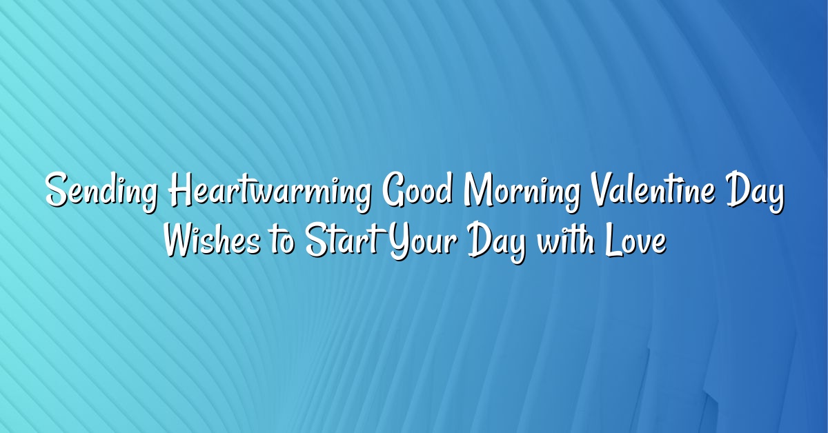 Sending Heartwarming Good Morning Valentine Day Wishes to Start Your Day with Love