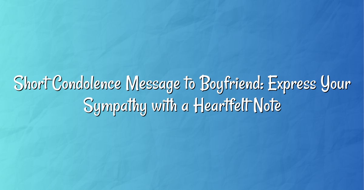 Short Condolence Message to Boyfriend: Express Your Sympathy with a Heartfelt Note