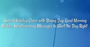 Spread Holiday Cheer with Boxing Day Good Morning Wishes: Heartwarming Messages to Start the Day Right