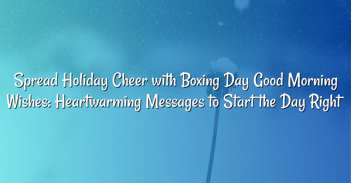 Spread Holiday Cheer with Boxing Day Good Morning Wishes: Heartwarming Messages to Start the Day Right