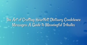 The Art of Crafting Heartfelt Obituary Condolence Messages: A Guide to Meaningful Tributes