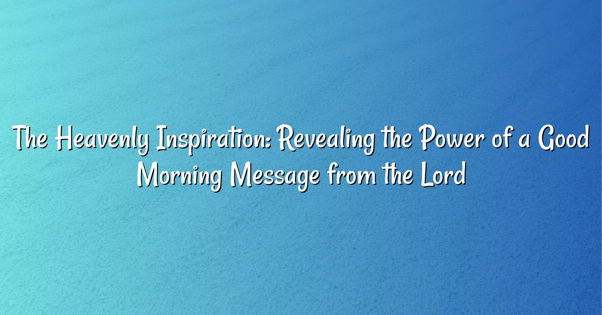 The Heavenly Inspiration: Revealing the Power of a Good Morning Message from the Lord