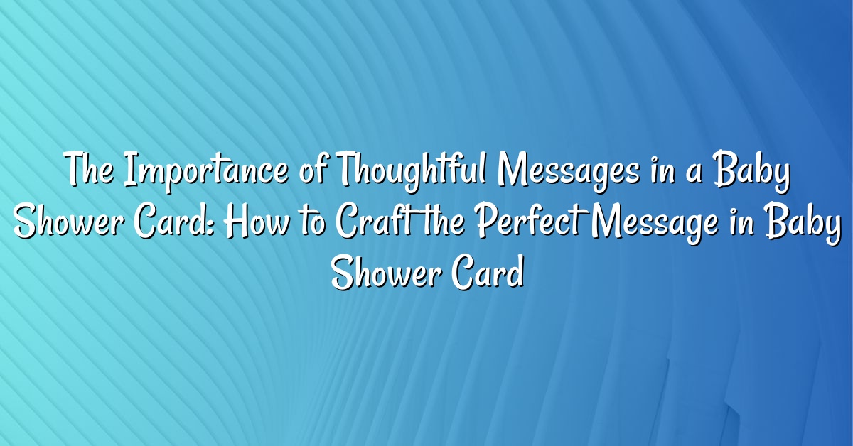 The Importance of Thoughtful Messages in a Baby Shower Card: How to Craft the Perfect Message in Baby Shower Card