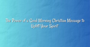 The Power of a Good Morning Christian Message to Uplift Your Spirit