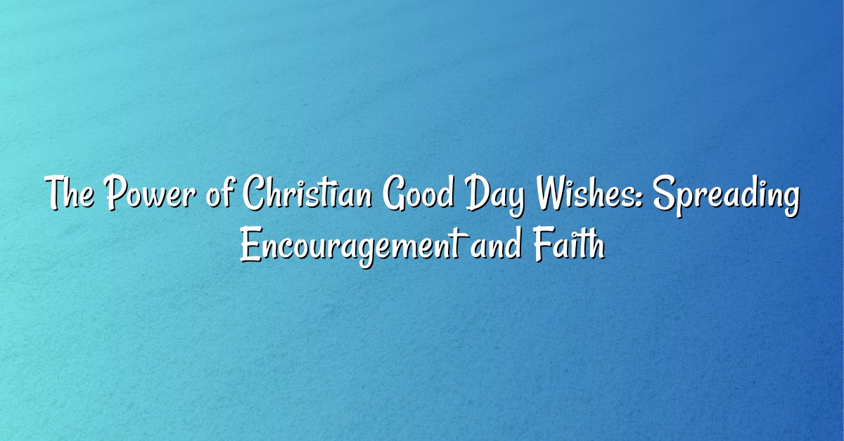 The Power of Christian Good Day Wishes: Spreading Encouragement and Faith