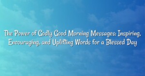 The Power of Godly Good Morning Messages: Inspiring, Encouraging, and Uplifting Words for a Blessed Day