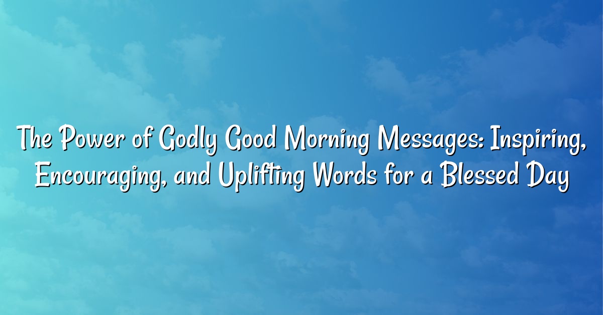 The Power of Godly Good Morning Messages: Inspiring, Encouraging, and Uplifting Words for a Blessed Day