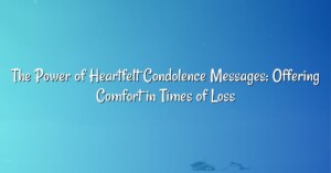 The Power of Heartfelt Condolence Messages: Offering Comfort in Times of Loss