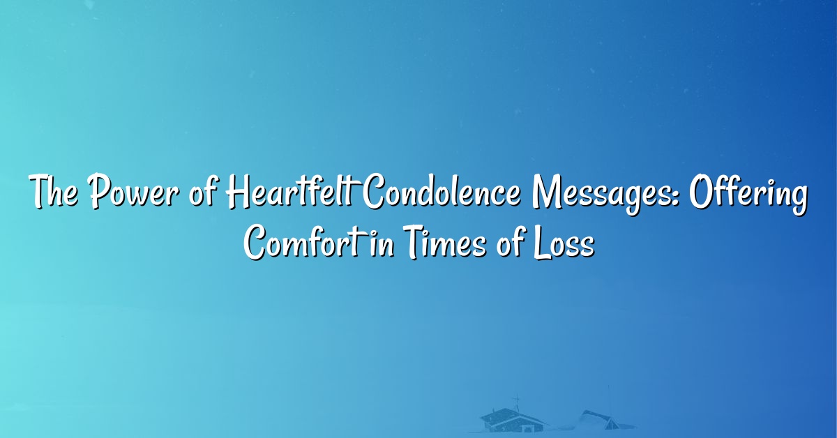 The Power of Heartfelt Condolence Messages: Offering Comfort in Times of Loss