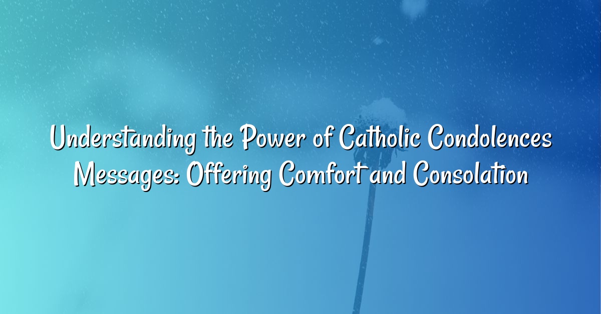 Understanding the Power of Catholic Condolences Messages: Offering Comfort and Consolation