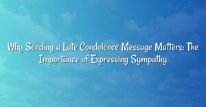 Why Sending a Late Condolence Message Matters: The Importance of Expressing Sympathy