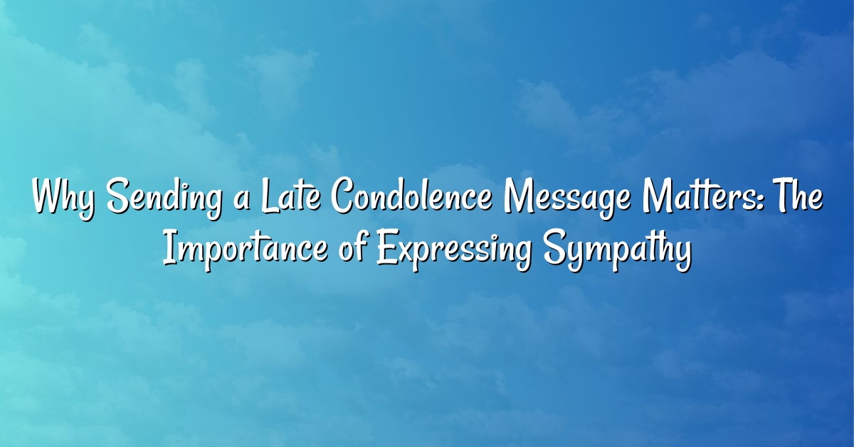 Why Sending a Late Condolence Message Matters: The Importance of Expressing Sympathy